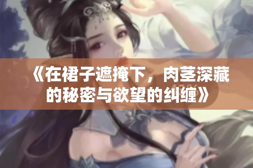 《在裙子遮掩下，肉茎深藏的秘密与欲望的纠缠》