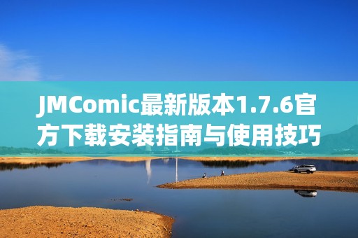 JMComic最新版本1.7.6官方下载安装指南与使用技巧解析