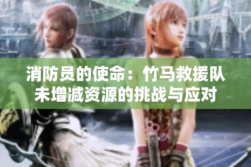 消防员的使命：竹马救援队未增减资源的挑战与应对