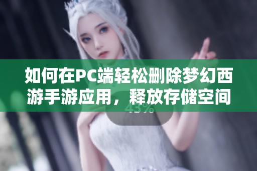 如何在PC端轻松删除梦幻西游手游应用，释放存储空间