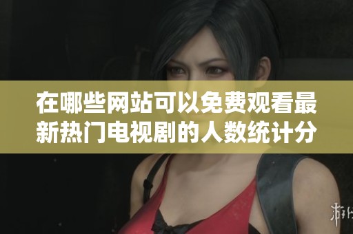 在哪些网站可以免费观看最新热门电视剧的人数统计分析