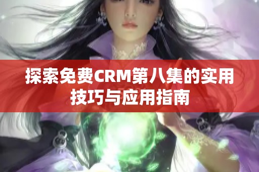探索免费CRM第八集的实用技巧与应用指南