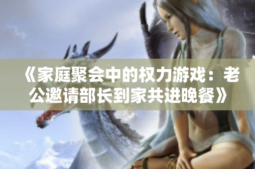 《家庭聚会中的权力游戏：老公邀请部长到家共进晚餐》