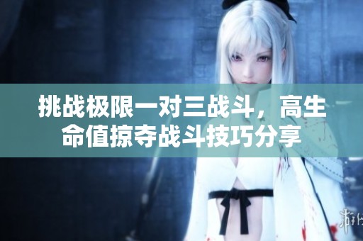 挑战极限一对三战斗，高生命值掠夺战斗技巧分享