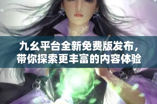 九幺平台全新免费版发布，带你探索更丰富的内容体验