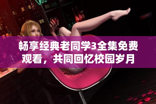畅享经典老同学3全集免费观看，共同回忆校园岁月