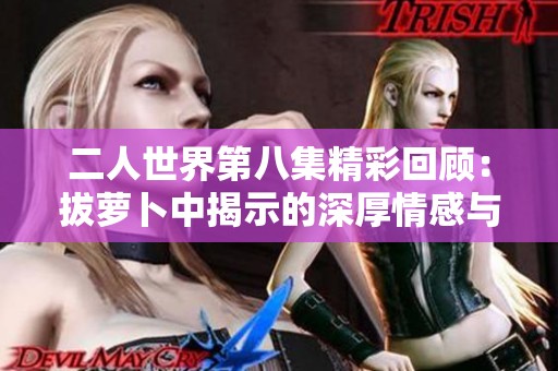 二人世界第八集精彩回顾：拔萝卜中揭示的深厚情感与幽默瞬间