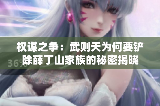 权谋之争：武则天为何要铲除薛丁山家族的秘密揭晓