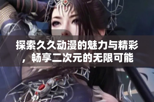 探索久久动漫的魅力与精彩，畅享二次元的无限可能