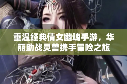 重温经典倩女幽魂手游，华丽助战灵兽携手冒险之旅
