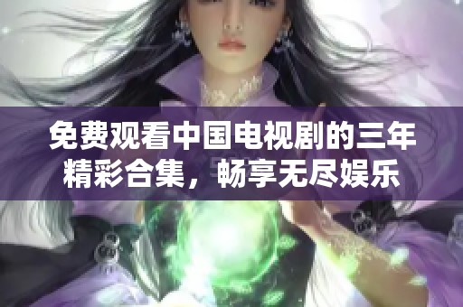 免费观看中国电视剧的三年精彩合集，畅享无尽娱乐