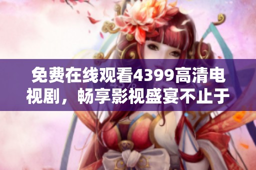 免费在线观看4399高清电视剧，畅享影视盛宴不止于此！