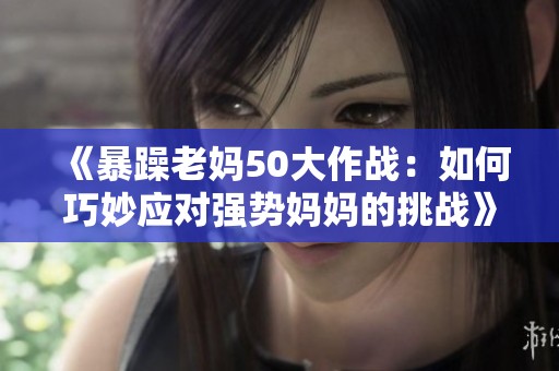 《暴躁老妈50大作战：如何巧妙应对强势妈妈的挑战》