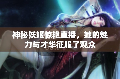 神秘妖姬惊艳直播，她的魅力与才华征服了观众