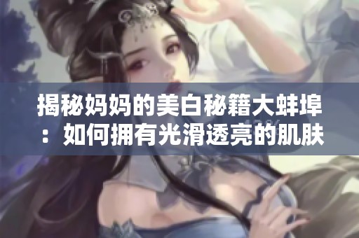 揭秘妈妈的美白秘籍大蚌埠：如何拥有光滑透亮的肌肤
