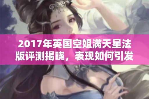2017年英国空姐满天星法版评测揭晓，表现如何引发关注