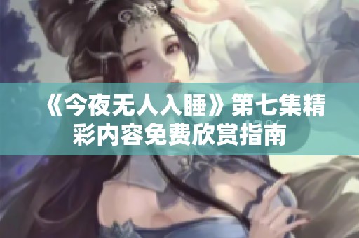 《今夜无人入睡》第七集精彩内容免费欣赏指南