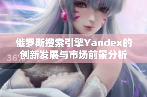 俄罗斯搜索引擎Yandex的创新发展与市场前景分析