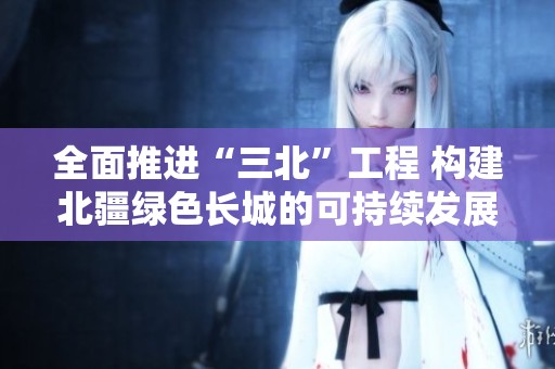 全面推进“三北”工程 构建北疆绿色长城的可持续发展之路