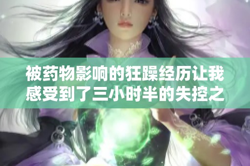 被药物影响的狂躁经历让我感受到了三小时半的失控之旅