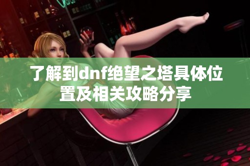 了解到dnf绝望之塔具体位置及相关攻略分享