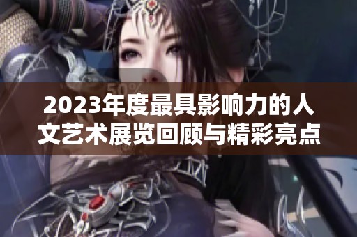 2023年度最具影响力的人文艺术展览回顾与精彩亮点分析