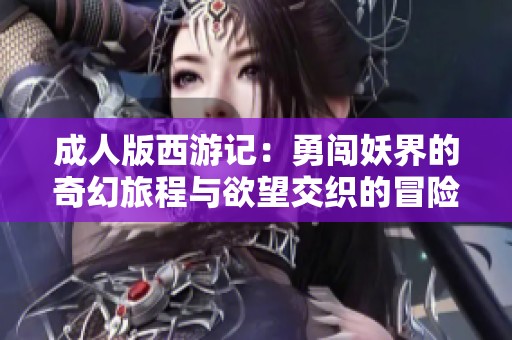 成人版西游记：勇闯妖界的奇幻旅程与欲望交织的冒险故事