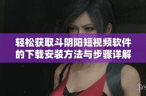 轻松获取斗阴阳短视频软件的下载安装方法与步骤详解