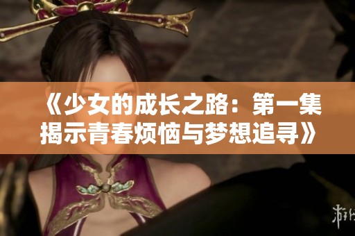 《少女的成长之路：第一集揭示青春烦恼与梦想追寻》