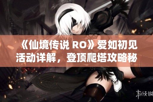 《仙境传说 RO》爱如初见活动详解，登顶爬塔攻略秘籍大揭秘
