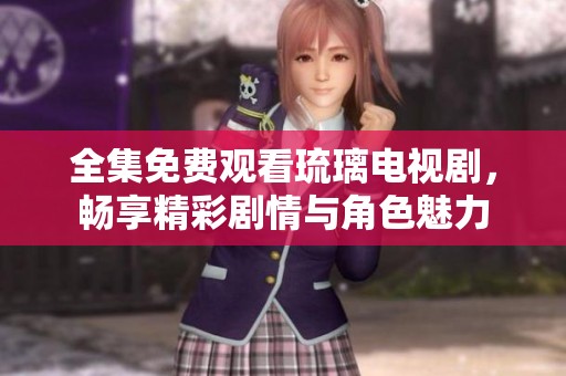 全集免费观看琉璃电视剧，畅享精彩剧情与角色魅力