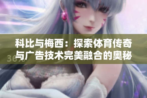 科比与梅西：探索体育传奇与广告技术完美融合的奥秘