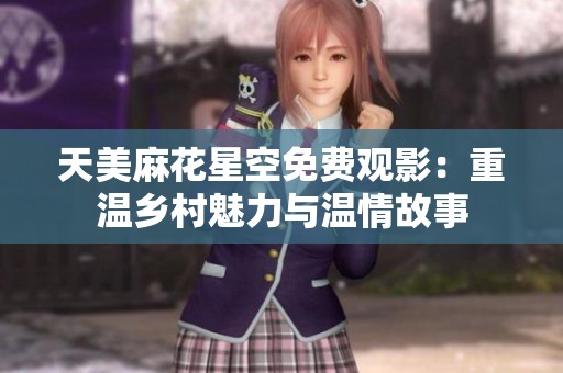 天美麻花星空免费观影：重温乡村魅力与温情故事