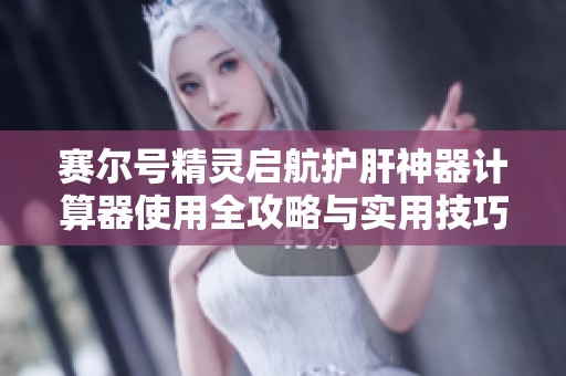 赛尔号精灵启航护肝神器计算器使用全攻略与实用技巧分享