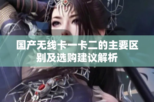 国产无线卡一卡二的主要区别及选购建议解析