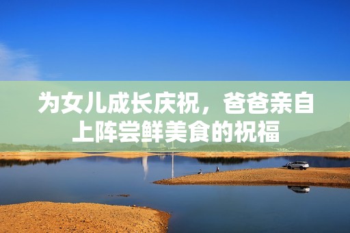 为女儿成长庆祝，爸爸亲自上阵尝鲜美食的祝福