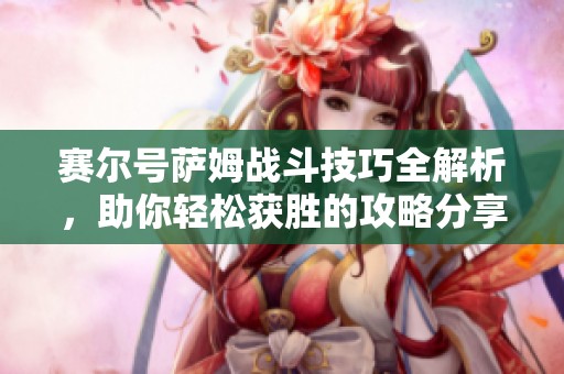 赛尔号萨姆战斗技巧全解析，助你轻松获胜的攻略分享