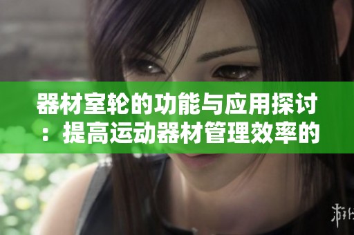 器材室轮的功能与应用探讨：提高运动器材管理效率的方法