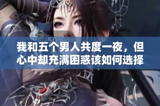 我和五个男人共度一夜，但心中却充满困惑该如何选择