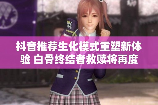 抖音推荐生化模式重塑新体验 白骨终结者救赎将再度登场