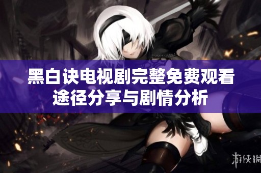 黑白诀电视剧完整免费观看途径分享与剧情分析