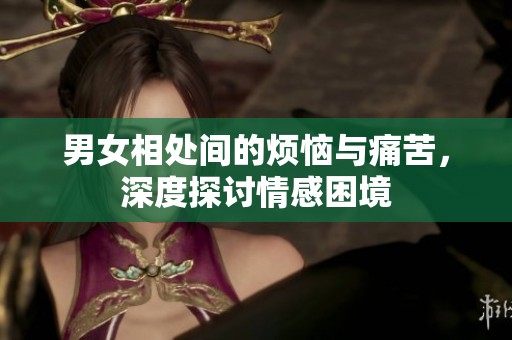 男女相处间的烦恼与痛苦，深度探讨情感困境