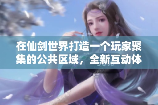 在仙剑世界打造一个玩家聚集的公共区域，全新互动体验即将开启