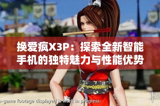 换爱疯X3P：探索全新智能手机的独特魅力与性能优势