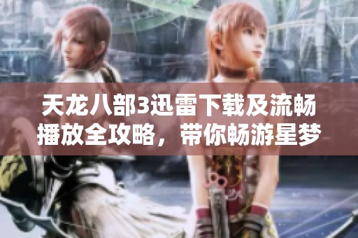 天龙八部3迅雷下载及流畅播放全攻略，带你畅游星梦盛宴魔方世界