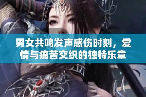 男女共鸣发声感伤时刻，爱情与痛苦交织的独特乐章