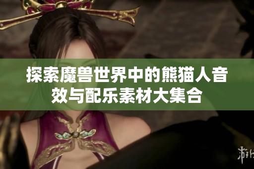 探索魔兽世界中的熊猫人音效与配乐素材大集合