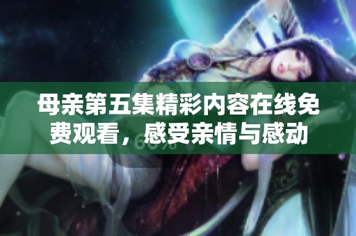 母亲第五集精彩内容在线免费观看，感受亲情与感动