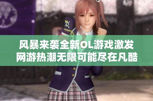 风暴来袭全新OL游戏激发网游热潮无限可能尽在凡酷手游网