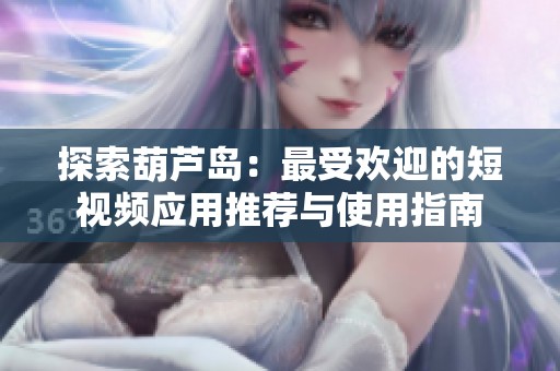 探索葫芦岛：最受欢迎的短视频应用推荐与使用指南